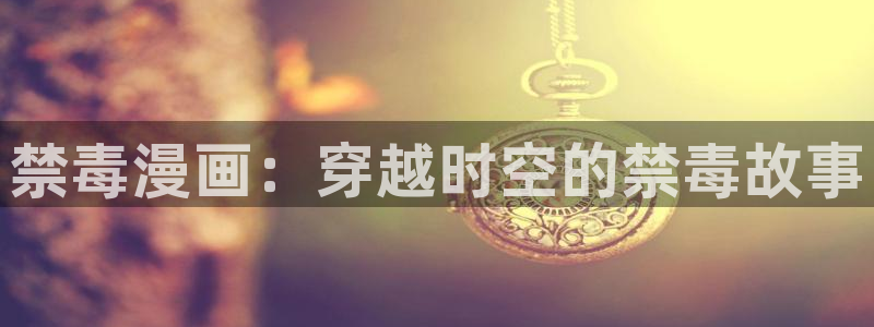 私密教学汗汗漫画：禁毒漫画：穿越时空的禁毒故事