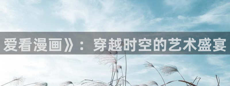 汗汗漫画登录页面：爱看漫画》：穿越时空的艺术盛宴