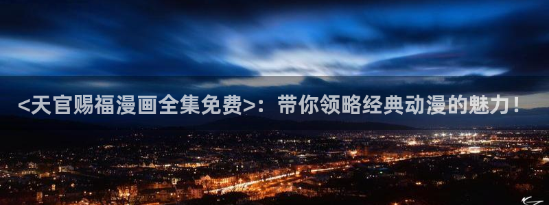 汗汗漫画主页：<天官赐福漫画全集免费>：带你领略经典动漫的魅力！