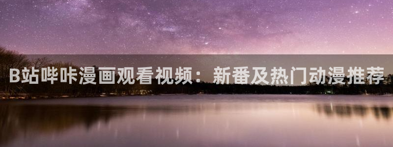 羞羞漫画汗汗漫画：B站哔咔漫画观看视频：新番及热门动漫推荐