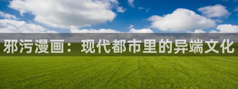 汗汗漫画网站在线观看：邪污漫画：现代都市里的异端文化